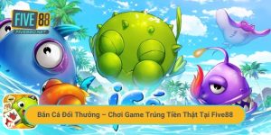 Bắn Cá Đổi Thưởng – Chơi Game Trúng Tiền Thật Tại Five88